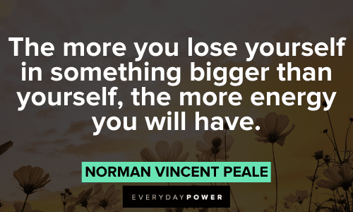 “The more you lose yourself in something bigger than yourself, the more energy you will have.” – Norman Vincent Peale Norman Vincent Peale Quotes and sayings