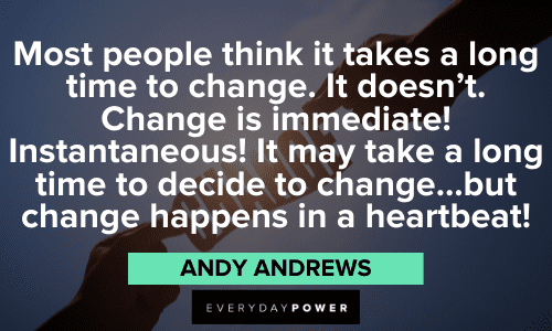 “Most people think it takes a long time to change. It doesn’t. Change is immediate! Instantaneous! It may take a long time to decide to change…but change happens in a heartbeat!” – Andy Andrews Andy Andrews Quotes about change