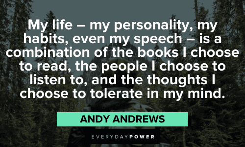 “My life - my personality, my habits, even my speech - is a combination of the books I choose to read, the people I choose to listen to, and the thoughts I choose to tolerate in my mind.” – Andy Andrews Andy Andrews Quotes about personality