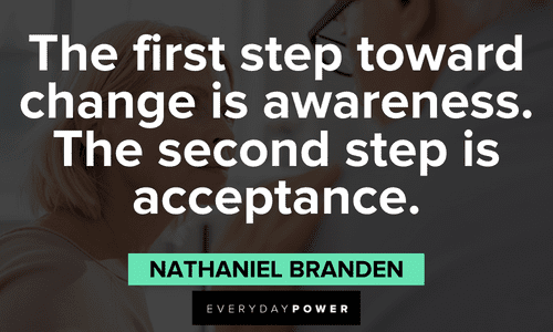 “The first step toward change is awareness. The second step is acceptance.” - Nathaniel Branden Acceptance Quotes about change