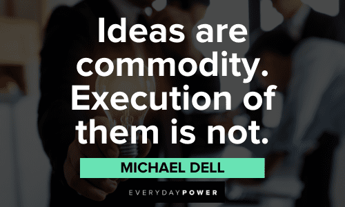 “Ideas are commodity. Execution of them is not.” — Michael Dell Business Motivational Quotes about execution