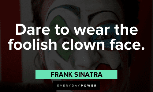 "Dare to wear the foolish clown face." - Frank Sinatra Frank Sinatra Quotes about courage