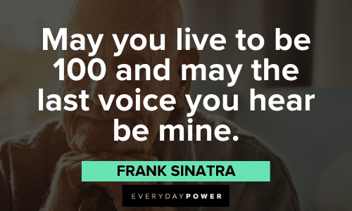 "May you live to be 100 and may the last voice you hear be mine." - Frank Sinatra Frank Sinatra Quotes About Life