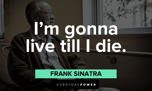 "I'm gonna live till I die." - Frank Sinatra Frank Sinatra Quotes About living
