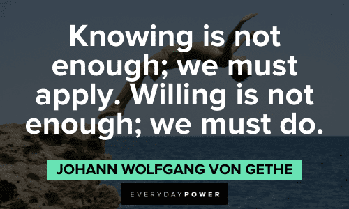 "Knowing is not enough; we must apply. Willing is not enough; we must do." - Johann Wolfgang von Goethe Goethe Quotes and sayings