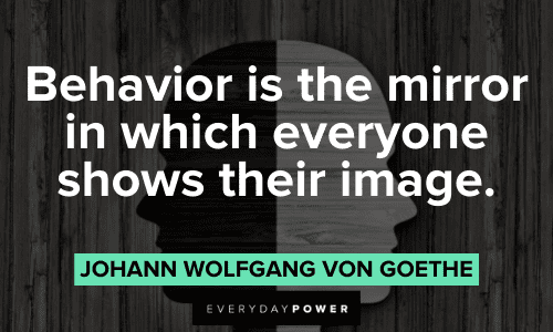 "Behavior is the mirror in which everyone shows their image." - Johann Wolfgang von Goethe Goethe Quotes about behavior