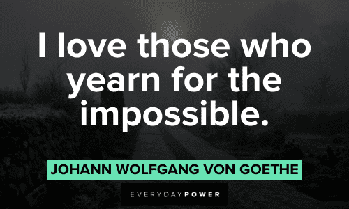 "I love those who yearn for the impossible." - Johann Wolfgang von Goethe Goethe Quotes about impossibilities
