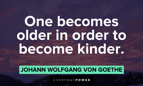 "One becomes older in order to become kinder." - Johann Wolfgang von Goethe Goethe Quotes about kindness