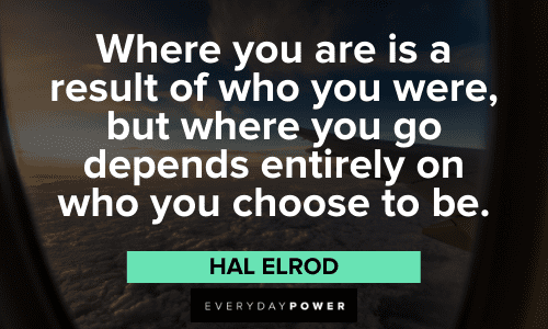 “Where you are is a result of who you were, but where you go depends entirely on who you choose to be.” – Hal Elrod Hal Elrod Quotes about progress