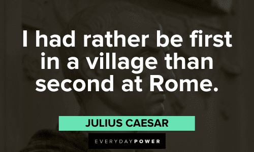 "I had rather be first in a village than second at Rome." - Julius Caesar Julius Caesar Quotes and sayings