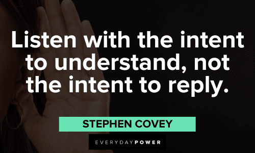 "Listen with the intent to understand, not the intent to reply." - Stephen Covey Stephen Covey Quotes about listening