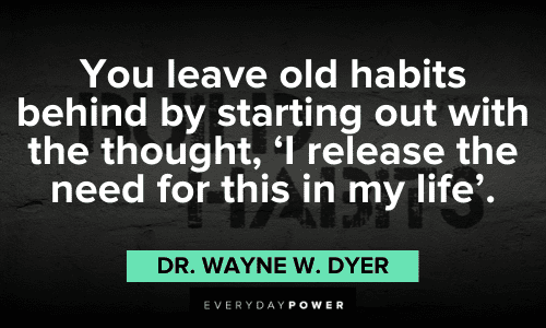 "You leave old habits behind by starting out with the thought, ‘I release the need for this in my life’." - Dr. Wayne W. Dyer old bad habits quotes