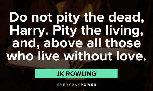 “Do not pity the dead, Harry. Pity the living, and, above all those who live without love.” - JK Rowling JK Rowling Quotes about pity