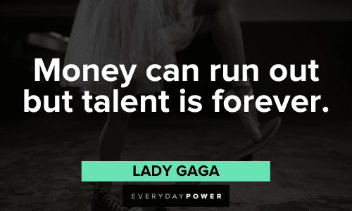 "Money can run out but talent is forever." - Lady Gaga Lady Gaga Quotes about talent