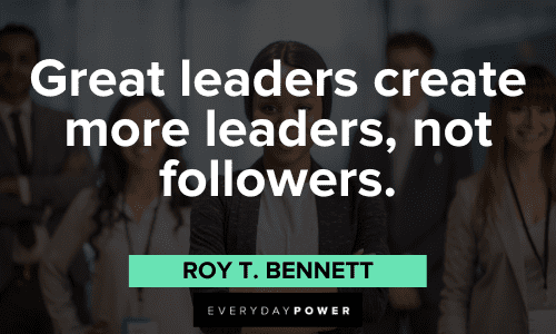 “Great leaders create more leaders, not followers.” ― Roy T. Bennett Leadership Quotes about great leaders