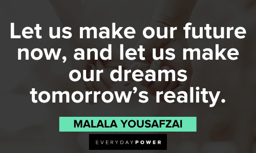 "Let us make our future now, and let us make our dreams tomorrow's reality." - Malala Yousafzai Malala Yousafzai Quotes about the future
