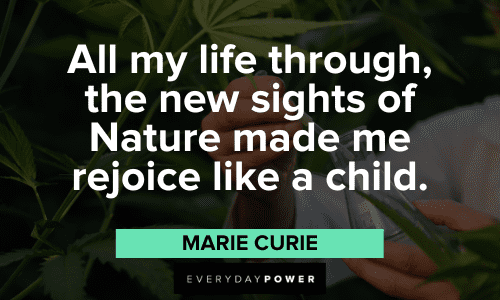 "All my life through, the new sights of Nature made me rejoice like a child." - Marie Curie Marie Curie Quotes about nature