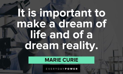"It is important to make a dream of life and of a dream reality." - Marie Curie Marie Curie Quotes about dreams
