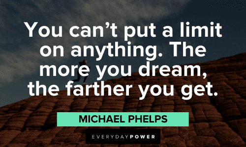 "You can't put a limit on anything. The more you dream, the farther you get." - Michael Phelps Michael Phelps Quotes about limits