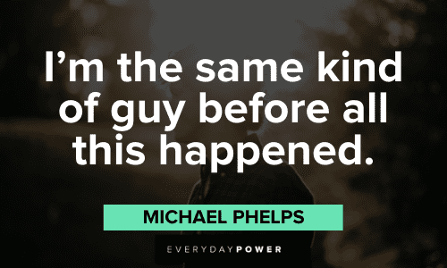 "I'm the same kind of guy before all this happened." - Michael Phelps Michael Phelps Quotes about change