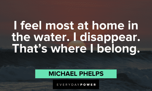 "I feel most at home in the water. I disappear. That's where I belong." - Michael Phelps Michael Phelps Quotes and sayings