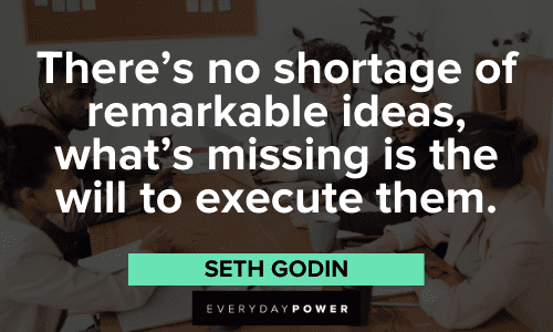 "There’s no shortage of remarkable ideas, what’s missing is the will to execute them." – Seth Godin Business Motivational Quotes about ideas