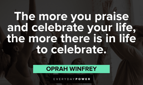 “The more you praise and celebrate your life, the more there is in life to celebrate.” ― Oprah Winfrey Oprah Winfrey Quotes about celebrating life