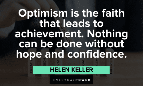 "Optimism is the faith that leads to achievement. Nothing can be done without hope and confidence." – Helen Keller Optimistic Quotes about faith