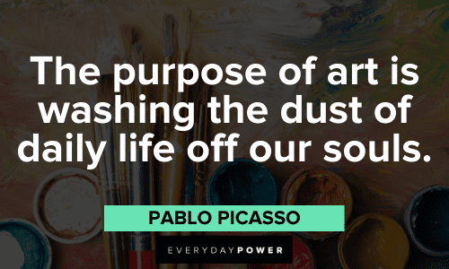 "The purpose of art is washing the dust of daily life off our souls." - Pablo Picasso Pablo Picasso Quotes about purpose