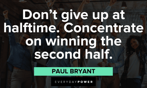 “Don’t give up at halftime. Concentrate on winning the second half.” - Paul Bryant Paul Bear Bryant Quotes about perseverance