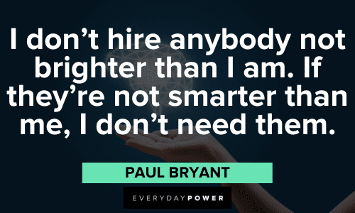 “I don’t hire anybody not brighter than I am. If they’re not smarter than me, I don’t need them.” - Paul Bryant insightful Paul Bear Bryant Quotes