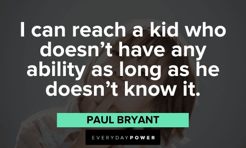 “I can reach a kid who doesn’t have any ability as long as he doesn’t know it.” - Paul Bryant Paul Bear Bryant Quotes to motivate