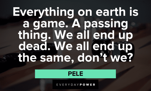 "Everything on earth is a game. A passing thing. We all end up dead. We all end up the same, don't we?" - Pele Pele Quotes About Everything on earth is a game