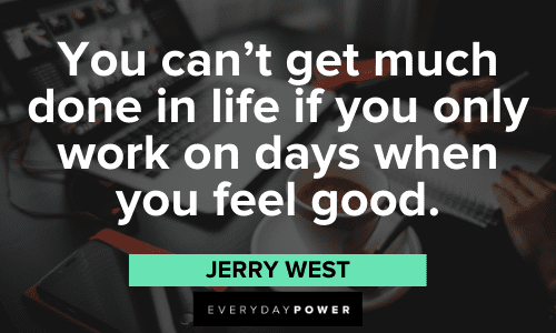 “You can’t get much done in life if you only work on days when you feel good.” ― Jerry West Productivity Quotes about work to feeling good