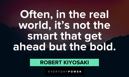 "Often, in the real world, it's not the smart that get ahead but the bold." - Robert Kiyosaki Robert Kiyosaki Quotes about being bold