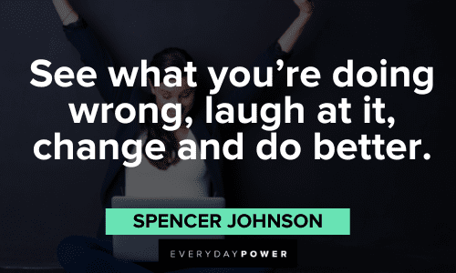 “See what you're doing wrong, laugh at it, change and do better.” - Spencer Johnson Spencer Johnson Quotes about change
