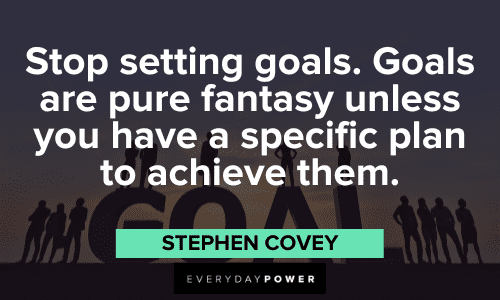 "Stop setting goals. Goals are pure fantasy unless you have a specific plan to achieve them." - Stephen Covey Stephen Covey Quotes about goals