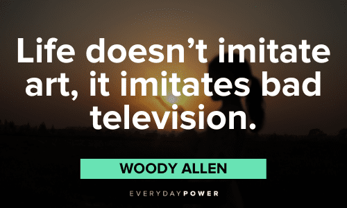 "Life doesn't imitate art, it imitates bad television." - Woody Allen Woody Allen Quotes about art