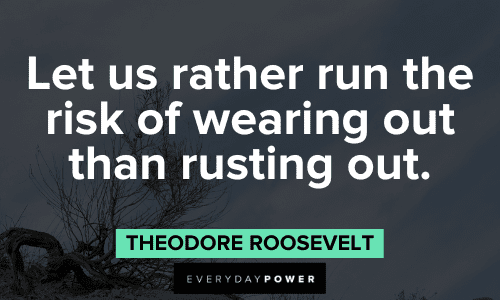 “Let us rather run the risk of wearing out than rusting out.” - Theodore Roosevelt Theodore Roosevelt Quotes and sayings