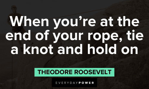 “When you're at the end of your rope, tie a knot and hold on” - Theodore Roosevelt Theodore Roosevelt Quotes about perseverance