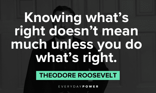“Knowing what's right doesn't mean much unless you do what's right.” - Theodore Roosevelt Theodore Roosevelt Quotes about knowing what's right