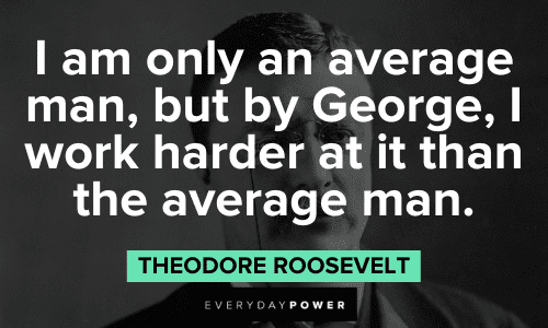 “I am only an average man, but by George, I work harder at it than the average man.” - Theodore Roosevelt Theodore Roosevelt Quotes about hard working