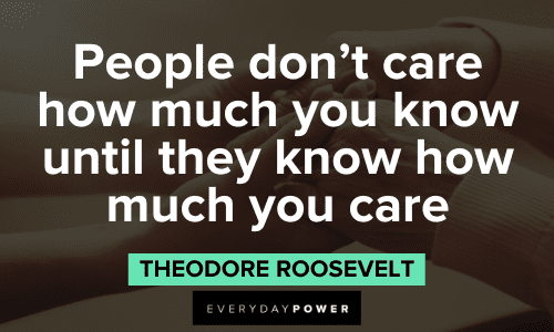 “People don't care how much you know until they know how much you care” - Theodore Roosevelt Theodore Roosevelt Quotes about people don't care