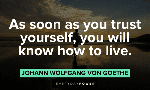 "As soon as you trust yourself, you will know how to live." - Johann Wolfgang von Goethe Goethe Quotes about trust