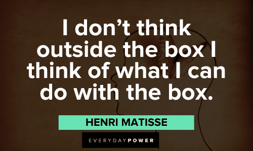 "I don't think outside the box I think of what I can do with the box." ― Henri Matisse think outside the box catchy quotes