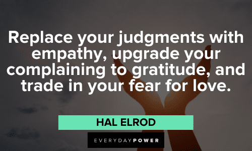 “Replace your judgments with empathy, upgrade your complaining to gratitude, and trade in your fear for love.” – Hal Elrod Hal Elrod Quotes about empathy