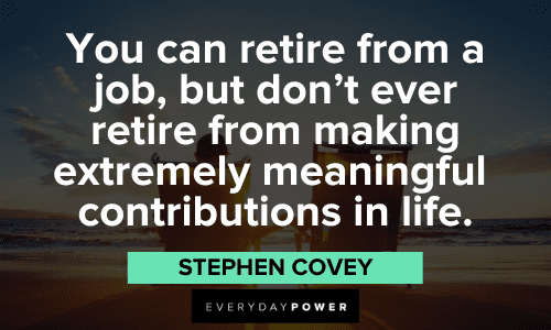 "You can retire from a job, but don't ever retire from making extremely meaningful contributions in life." - Stephen Covey meaningful Stephen Covey Quotes