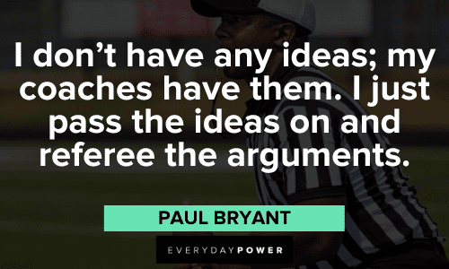 “I don’t have any ideas; my coaches have them. I just pass the ideas on and referee the arguments.” - Paul Bryant Paul Bear Bryant Quotes to inspire