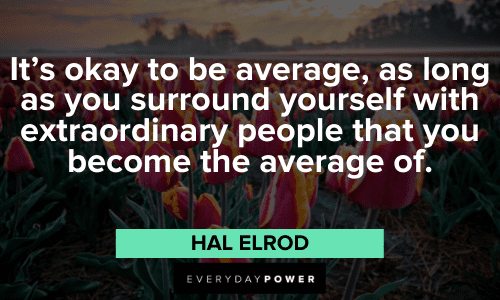 “It’s okay to be average, as long as you surround yourself with extraordinary people that you become the average of.” – Hal Elrod powerful Hal Elrod Quotes