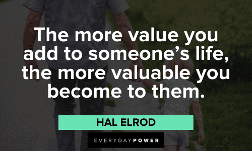 “The more value you add to someone’s life, the more valuable you become to them.” – Hal Elrod Hal Elrod Quotes about life